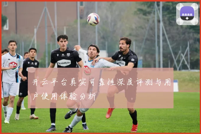 开云平台真实可靠性深度评测与用户使用体验分析