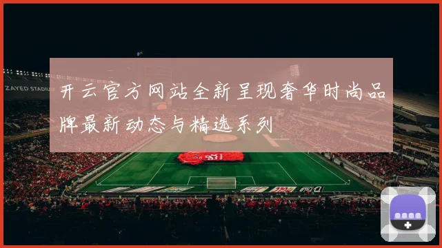 开云官方网站全新呈现奢华时尚品牌最新动态与精选系列