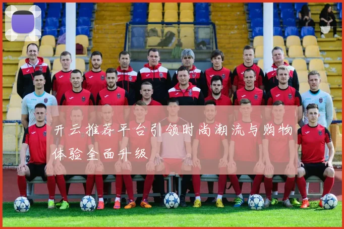 开云推荐平台引领时尚潮流与购物体验全面升级
