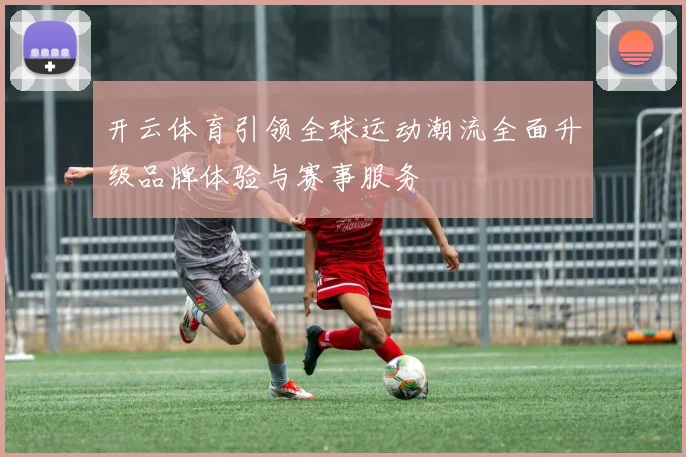 开云体育引领全球运动潮流全面升级品牌体验与赛事服务