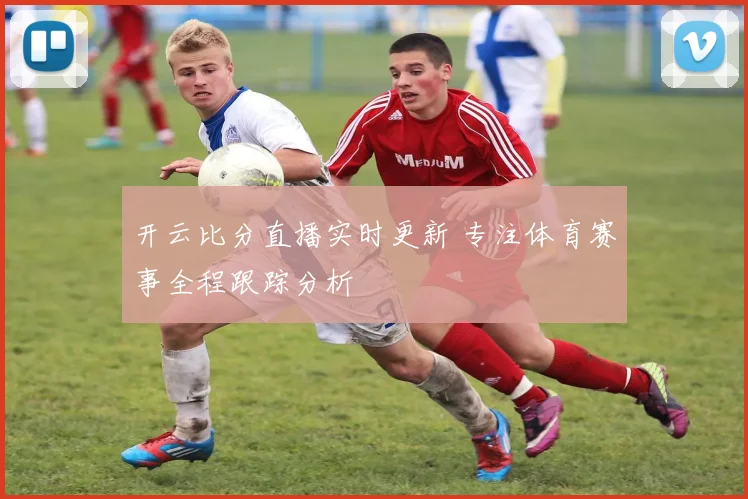 开云比分直播实时更新 专注体育赛事全程跟踪分析